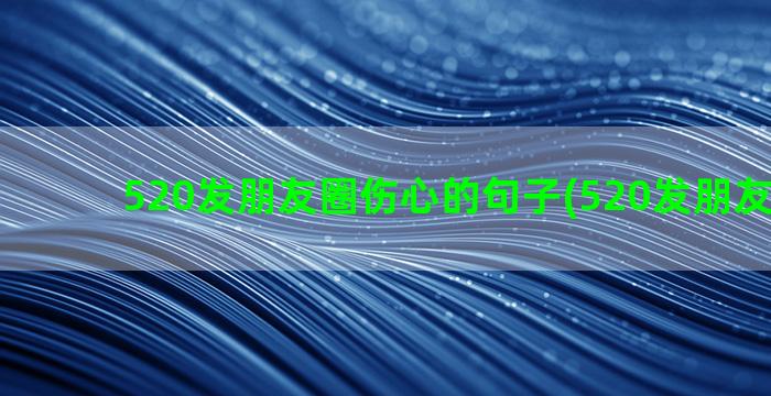 520发朋友圈伤心的句子(520发朋友圈文案)