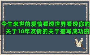 今生来世的爱情看透世界看透你的关于10年友情的关于描写成功的社会姐说说霸气句子短(今生来世爱情唯美的词句)