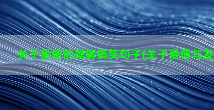 关于爱情的理解搞笑句子(关于爱情与友情的理解)