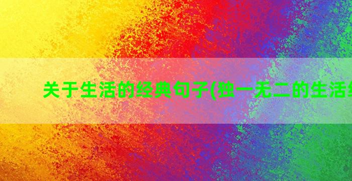 关于生活的经典句子(独一无二的生活经典句)