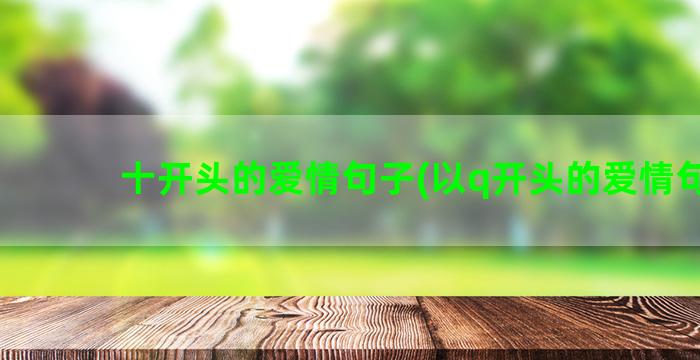 十开头的爱情句子(以q开头的爱情句子)