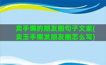 卖手镯的朋友圈句子文案(卖玉手镯发朋友圈怎么写)