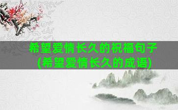 希望爱情长久的祝福句子(希望爱情长久的成语)