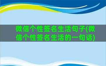 微信个性签名生活句子(微信个性签名生活的一句话)