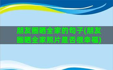 朋友圈晒全家的句子(朋友圈晒全家照片是否很幸福)