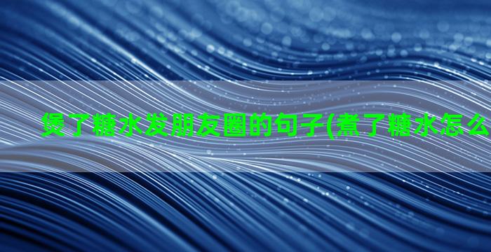 煲了糖水发朋友圈的句子(煮了糖水怎么发朋友圈)