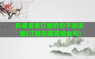 祝福堂弟订婚的句子朋友圈(订婚祝福简短金句)