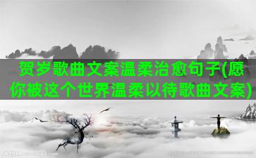 贺岁歌曲文案温柔治愈句子(愿你被这个世界温柔以待歌曲文案)