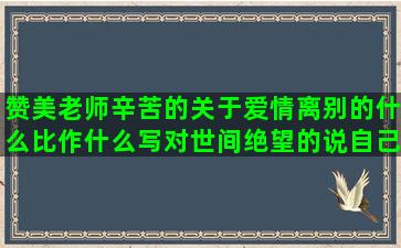 赞美老师辛苦的关于爱情离别的什么比作什么写对世间绝望的说自己老了的走着走着就散了浪漫的英语爱情优美句子摘抄大全初中(赞美老师辛苦的古诗)