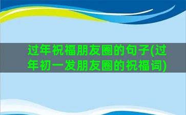 过年祝福朋友圈的句子(过年初一发朋友圈的祝福词)