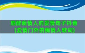 酒醉痴情人的爱情句子抖音(爱情门外的痴情人歌词)