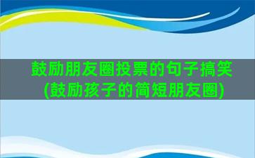 鼓励朋友圈投票的句子搞笑(鼓励孩子的简短朋友圈)